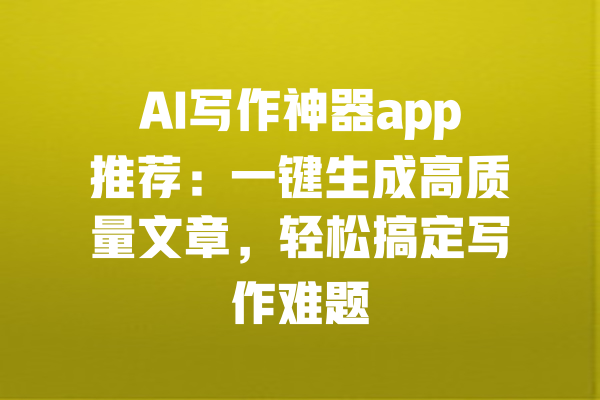 AI写作神器app推荐：一键生成高质量文章，轻松搞定写作难题