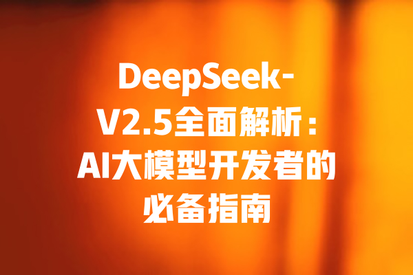 DeepSeek-V2.5全面解析：AI大模型开发者的必备指南