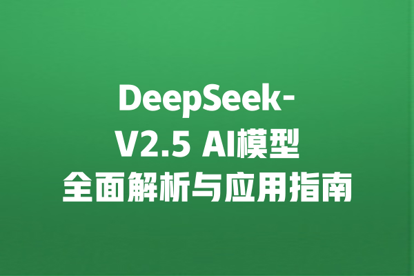 DeepSeek-V2.5 AI模型全面解析与应用指南