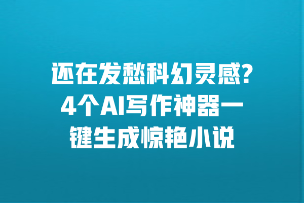 还在发愁科幻灵感?4个AI写作神器一键生成惊艳小说