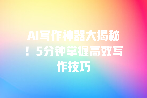 AI写作神器大揭秘！5分钟掌握高效写作技巧 一