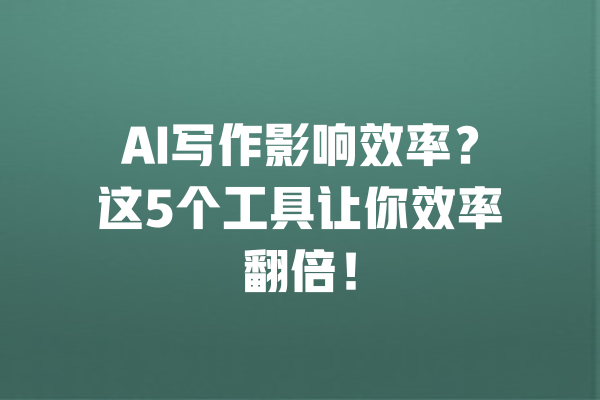 AI写作影响效率？这5个工具让你效率翻倍！ 一