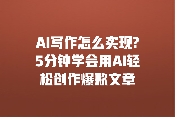 AI写作怎么实现?5分钟学会用AI轻松创作爆款文章