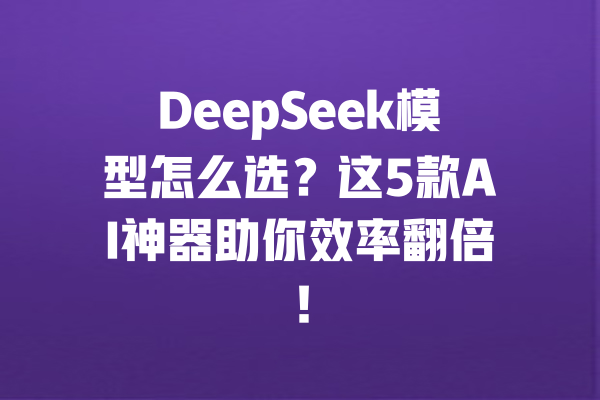 DeepSeek模型怎么选？这5款AI神器助你效率翻倍！ 一