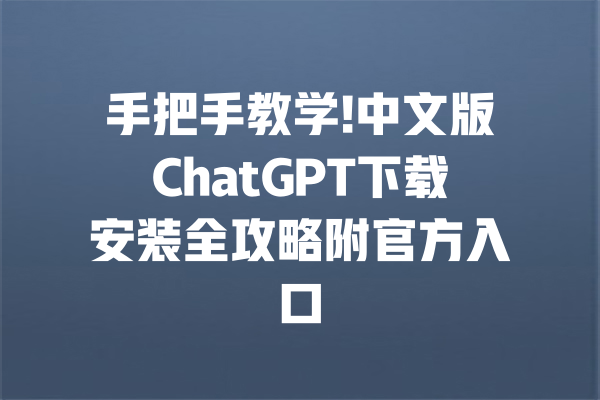 手把手教学!中文版ChatGPT下载安装全攻略附官方入口