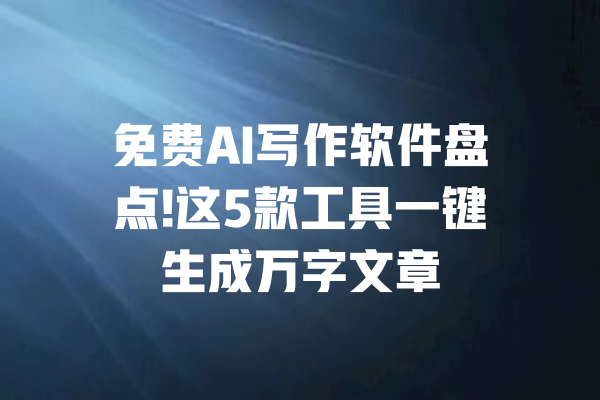 免费AI写作软件盘点!这5款工具一键生成万字文章