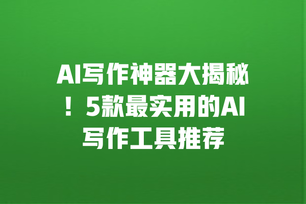 AI写作神器大揭秘！5款最实用的AI写作工具推荐 一