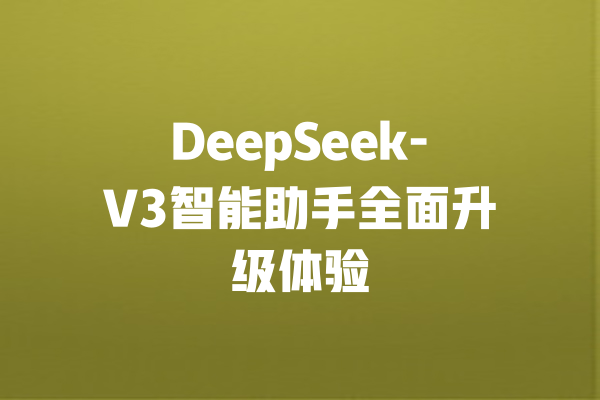 DeepSeek-V3智能助手全面升级体验