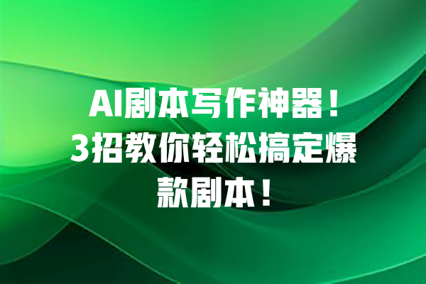 AI剧本写作神器！3招教你轻松搞定爆款剧本！ 一