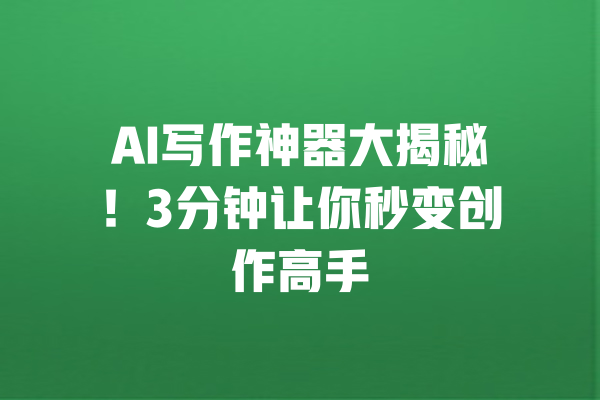 AI写作神器大揭秘！3分钟让你秒变创作高手 一