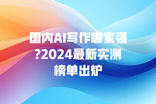 国内AI写作哪家强?2024最新实测榜单出炉