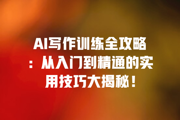 AI写作训练全攻略：从入门到精通的实用技巧大揭秘！ 一