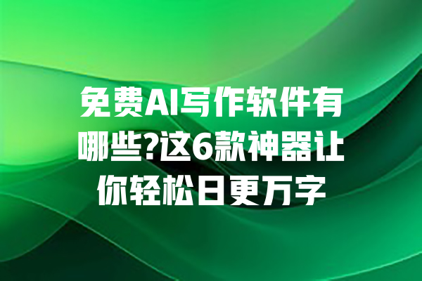 免费AI写作软件有哪些?这6款神器让你轻松日更万字