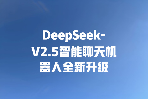 DeepSeek-V2.5智能聊天机器人全新升级