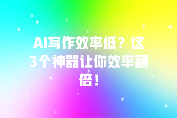 AI写作效率低？这3个神器让你效率翻倍！ 一