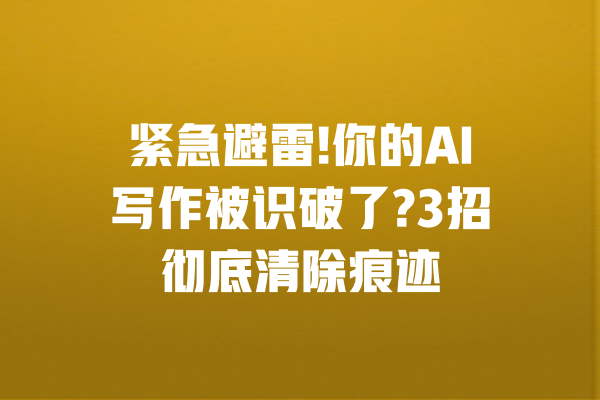 紧急避雷!你的AI写作被识破了?3招彻底清除痕迹