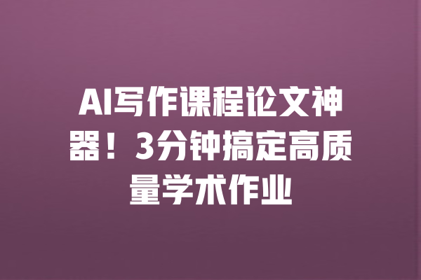 AI写作课程论文神器！3分钟搞定高质量学术作业 一