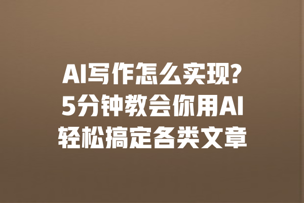 AI写作怎么实现?5分钟教会你用AI轻松搞定各类文章