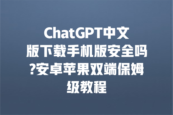 ChatGPT中文版下载手机版安全吗?安卓苹果双端保姆级教程