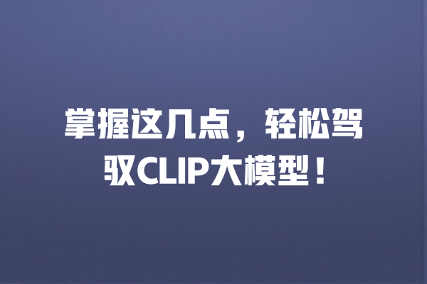 掌握这几点，轻松驾驭CLIP大模型！  一