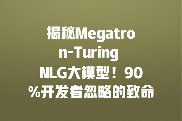 揭秘Megatron-Turing NLG大模型！90%开发者忽略的致命细节 一
