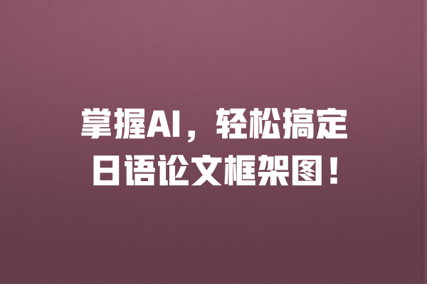 掌握AI，轻松搞定日语论文框架图！  一