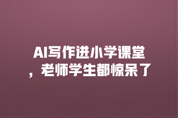 AI写作进小学课堂，老师学生都惊呆了 一